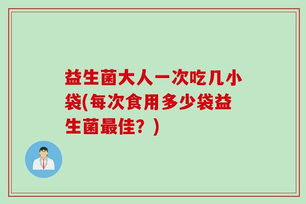 益生菌大人一次吃几小袋(每次食用多少袋益生菌佳?) 益生菌大人一次吃几小袋(每次食用多少袋益生菌佳?)