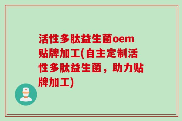 活性多肽益生菌oem贴牌加工(自主定制活性多肽益生菌，助力贴牌加工)