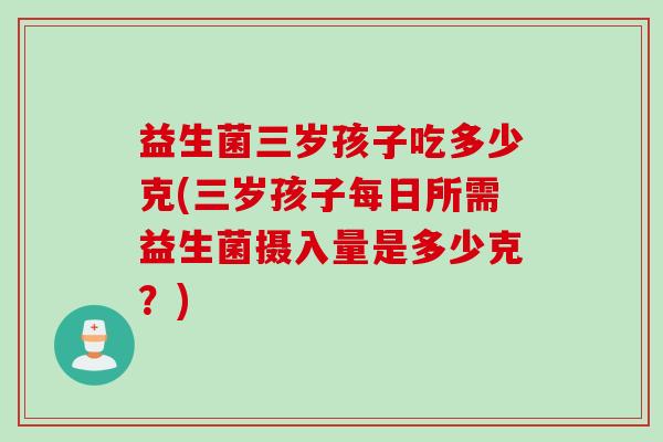 益生菌三岁孩子吃多少克(三岁孩子每日所需益生菌摄入量是多少克？)