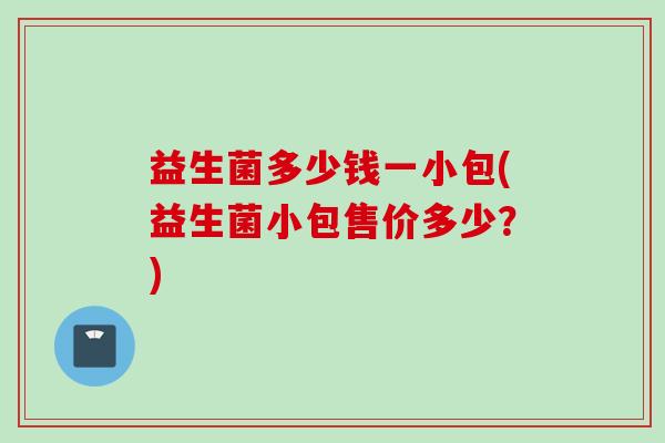 益生菌多少钱一小包(益生菌小包售价多少？)