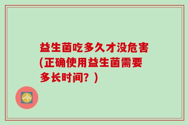 益生菌吃多久才没危害(正确使用益生菌需要多长时间?) 益生菌吃多久才没危害(正确使用益生菌需要多长时间?)