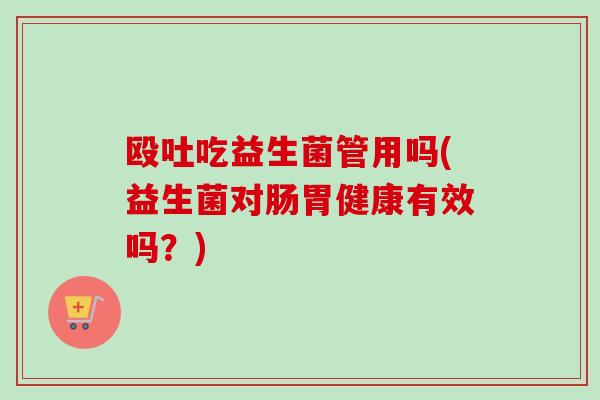 殴吐吃益生菌管用吗(益生菌对肠胃健康有效吗？)