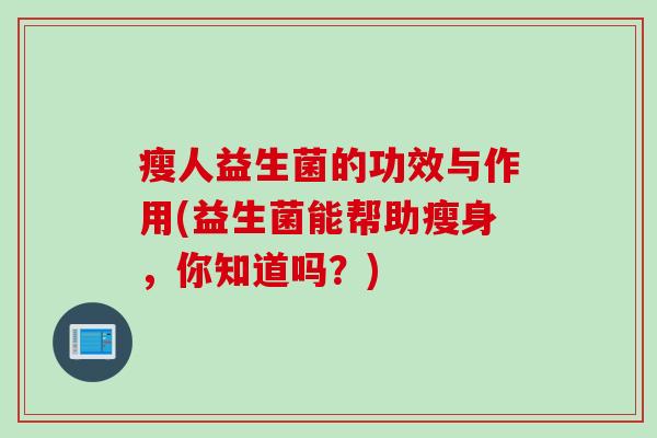 瘦人益生菌的功效与作用(益生菌能帮助瘦身,你知道吗?) 瘦人益生菌的功效与作用(益生菌能帮助瘦身,你知道吗?)