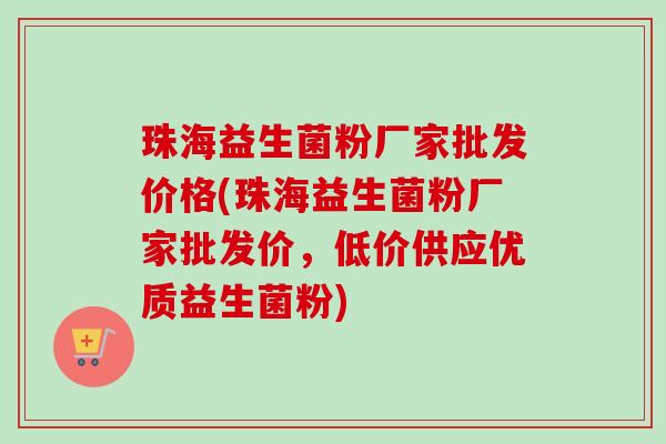 珠海益生菌粉厂家批发价格(珠海益生菌粉厂家批发价，低价供应优质益生菌粉)