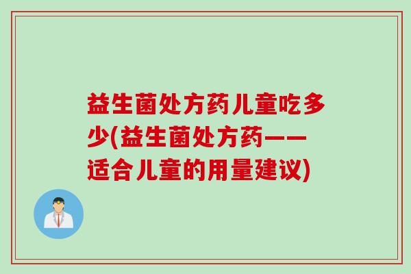 益生菌处方药儿童吃多少(益生菌处方药——适合儿童的用量建议)