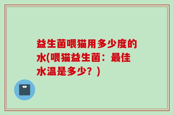 益生菌喂猫用多少度的水(喂猫益生菌：佳水温是多少？)
