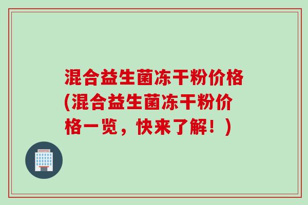 混合益生菌冻干粉价格(混合益生菌冻干粉价格一览，快来了解！)