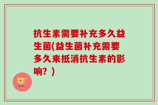 抗生素需要补充多久益生菌(益生菌补充需要多久来抵消抗生素的影响？)