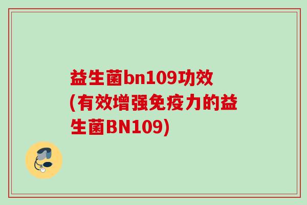 益生菌bn109功效(有效增强力的益生菌BN109) 益生菌bn109功效(有效增强力的益生菌BN109)