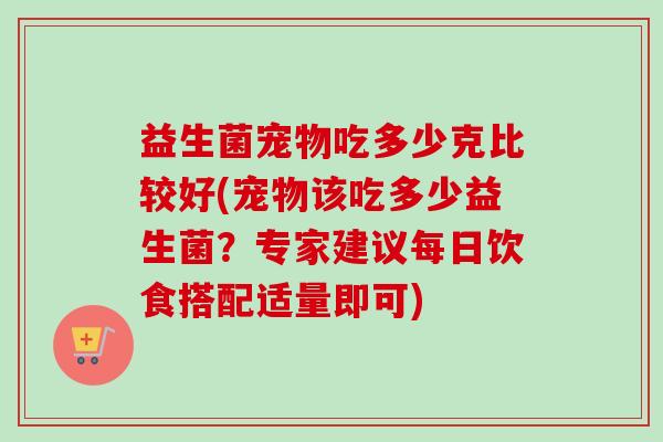 益生菌宠物吃多少克比较好(宠物该吃多少益生菌？专家建议每日饮食搭配适量即可)