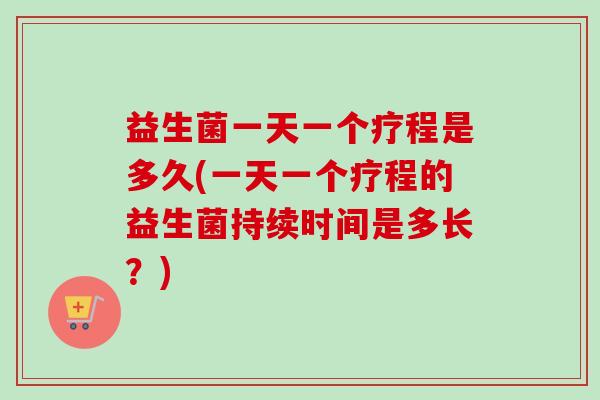 益生菌一天一个疗程是多久(一天一个疗程的益生菌持续时间是多长?) 益生菌一天一个疗程是多久(一天一个疗程的益生菌持续时间是多长?)
