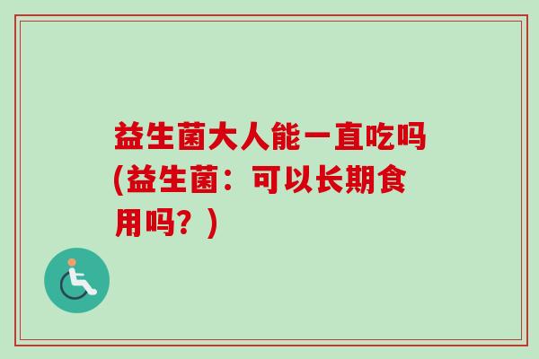 益生菌大人能一直吃吗(益生菌:可以长期食用吗?) 益生菌大人能一直吃吗(益生菌:可以长期食用吗?)