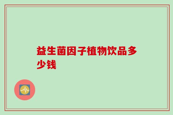 益生菌因子植物饮品多少钱 益生菌因子植物饮品多少钱