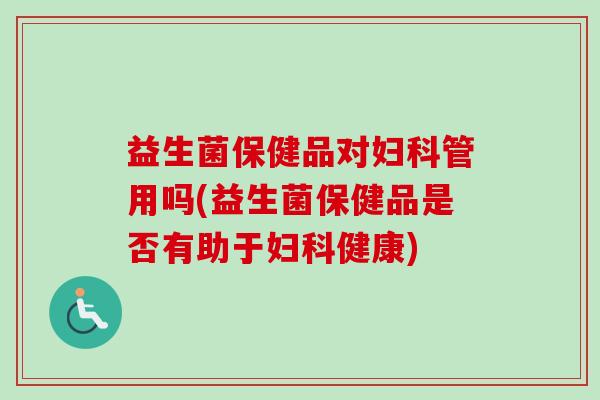益生菌保健品对管用吗(益生菌保健品是否有助于健康)