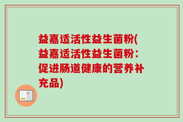 益嘉适活性益生菌粉(益嘉适活性益生菌粉:促进肠道健康的营养补充品) 益嘉适活性益生菌粉(益嘉适活性益生菌粉:促进肠道健康的营养补充品)
