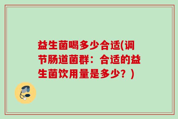 益生菌喝多少合适(调节肠道菌群：合适的益生菌饮用量是多少？)
