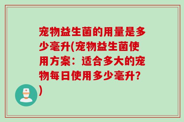 宠物益生菌的用量是多少毫升(宠物益生菌使用方案:适合多大的宠物每日使用多少毫升?) 宠物益生菌的用量是多少毫升(宠物益生菌使用方案:适合多大的宠物每日使用多少毫升?)