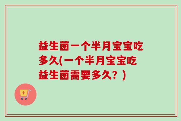 益生菌一个半月宝宝吃多久(一个半月宝宝吃益生菌需要多久？)