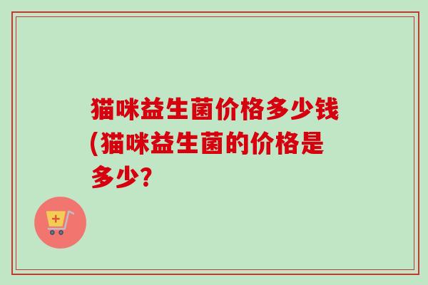 猫咪益生菌价格多少钱(猫咪益生菌的价格是多少？