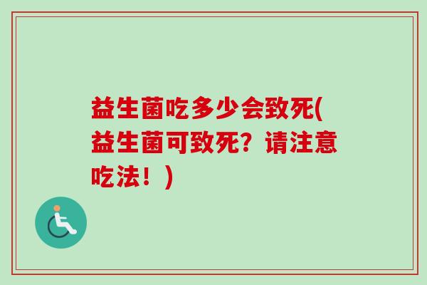 益生菌吃多少会致死(益生菌可致死?请注意吃法!) 益生菌吃多少会致死(益生菌可致死?请注意吃法!)