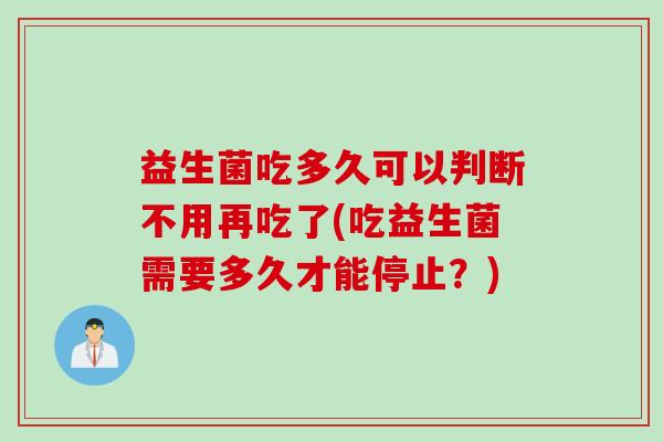 益生菌吃多久可以判断不用再吃了(吃益生菌需要多久才能停止?) 益生菌吃多久可以判断不用再吃了(吃益生菌需要多久才能停止?)