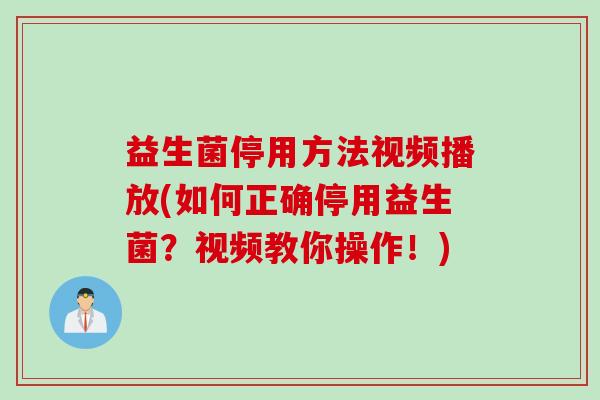 益生菌停用方法视频播放(如何正确停用益生菌?视频教你操作!) 益生菌停用方法视频播放(如何正确停用益生菌?视频教你操作!)