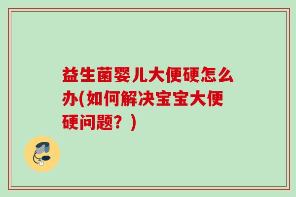 益生菌婴儿大便硬怎么办(如何解决宝宝大便硬问题？)