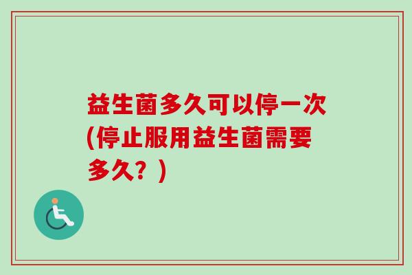 益生菌多久可以停一次(停止服用益生菌需要多久？)