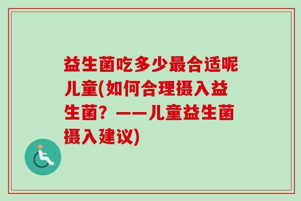 益生菌吃多少合适呢儿童(如何合理摄入益生菌?——儿童益生菌摄入建议) 益生菌吃多少合适呢儿童(如何合理摄入益生菌?——儿童益生菌摄入建议)