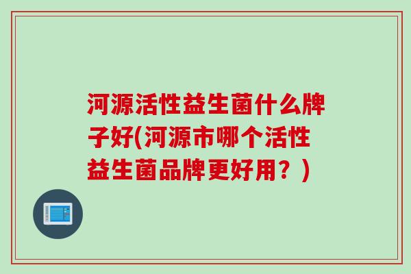 河源活性益生菌什么牌子好(河源市哪个活性益生菌品牌更好用？)