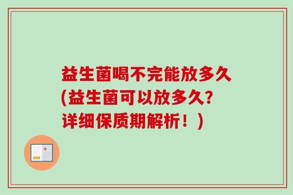 益生菌喝不完能放多久(益生菌可以放多久?详细保质期解析!) 益生菌喝不完能放多久(益生菌可以放多久?详细保质期解析!)