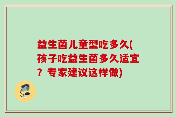 益生菌儿童型吃多久(孩子吃益生菌多久适宜？专家建议这样做)