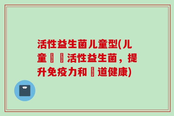 活性益生菌儿童型(儿童專屬活性益生菌,提升力和腸道健康) 活性益生菌儿童型(儿童專屬活性益生菌,提升力和腸道健康)