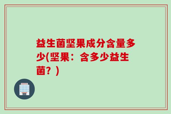 益生菌坚果成分含量多少(坚果：含多少益生菌？)