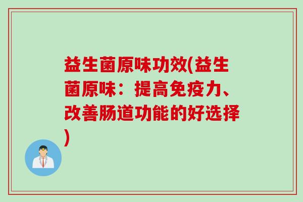 益生菌原味功效(益生菌原味:提高力、改善肠道功能的好选择) 益生菌原味功效(益生菌原味:提高力、改善肠道功能的好选择)