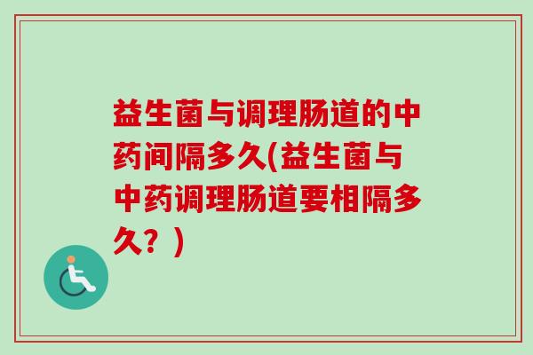 益生菌与调理肠道的间隔多久(益生菌与调理肠道要相隔多久？)
