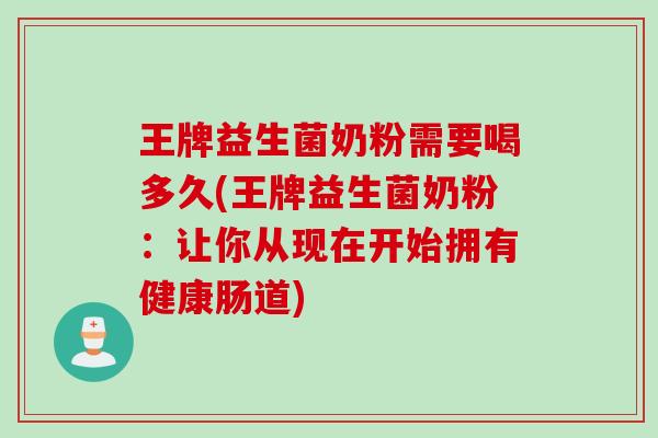 王牌益生菌奶粉需要喝多久(王牌益生菌奶粉：让你从现在开始拥有健康肠道)