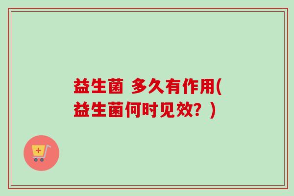 益生菌 多久有作用(益生菌何时见效？)