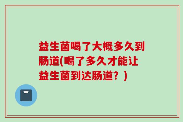 益生菌喝了大概多久到肠道(喝了多久才能让益生菌到达肠道?) 益生菌喝了大概多久到肠道(喝了多久才能让益生菌到达肠道?)