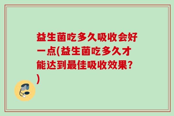 益生菌吃多久吸收会好一点(益生菌吃多久才能达到佳吸收效果?) 益生菌吃多久吸收会好一点(益生菌吃多久才能达到佳吸收效果?)