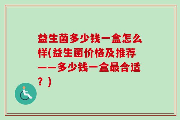 益生菌多少钱一盒怎么样(益生菌价格及推荐——多少钱一盒合适？)