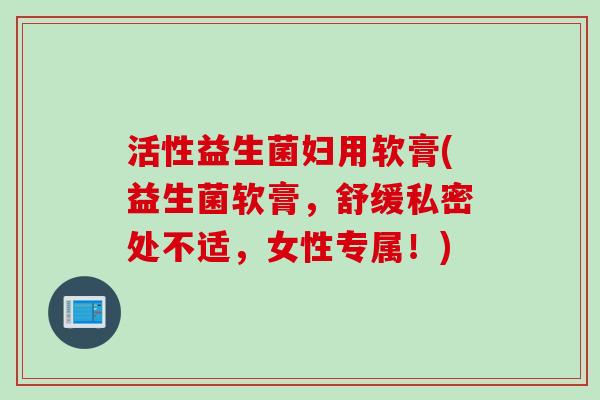 活性益生菌妇用软膏(益生菌软膏,舒缓私密处不适,女性专属!) 活性益生菌妇用软膏(益生菌软膏,舒缓私密处不适,女性专属!)
