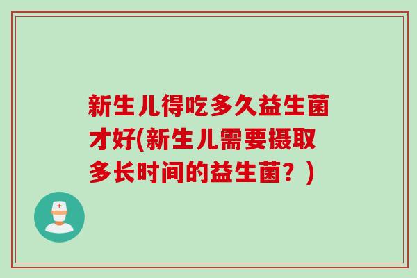 新生儿得吃多久益生菌才好(新生儿需要摄取多长时间的益生菌？)