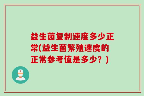 益生菌复制速度多少正常(益生菌繁殖速度的正常参考值是多少？)