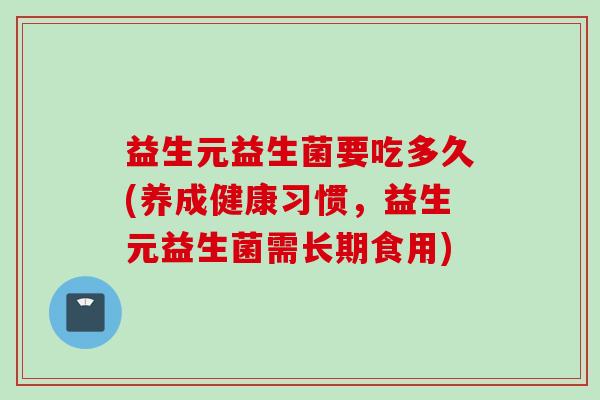 益生元益生菌要吃多久(养成健康习惯,益生元益生菌需长期食用) 益生元益生菌要吃多久(养成健康习惯,益生元益生菌需长期食用)