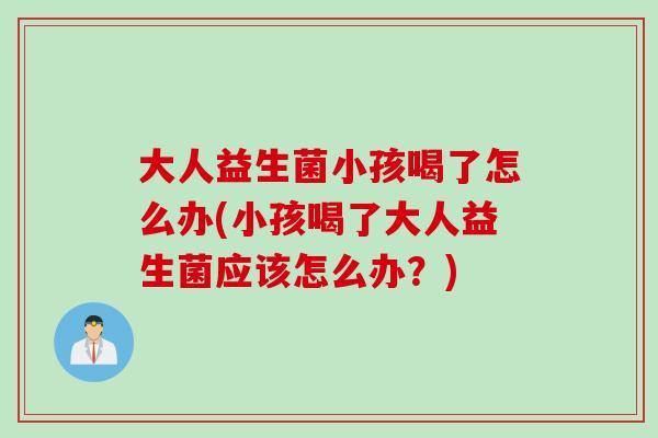 大人益生菌小孩喝了怎么办(小孩喝了大人益生菌应该怎么办?) 大人益生菌小孩喝了怎么办(小孩喝了大人益生菌应该怎么办?)