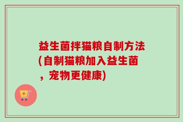 益生菌拌猫粮自制方法(自制猫粮加入益生菌，宠物更健康)