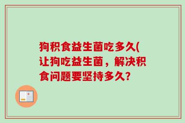 狗积食益生菌吃多久(让狗吃益生菌,解决积食问题要坚持多久? 狗积食益生菌吃多久(让狗吃益生菌,解决积食问题要坚持多久?