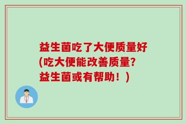 益生菌吃了大便质量好(吃大便能改善质量?益生菌或有帮助!) 益生菌吃了大便质量好(吃大便能改善质量?益生菌或有帮助!)