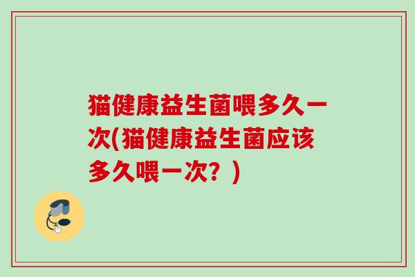 猫健康益生菌喂多久一次(猫健康益生菌应该多久喂一次？)